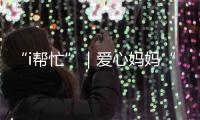 “i帮忙”｜爱心妈妈“六一”礼物派送计划开启
！