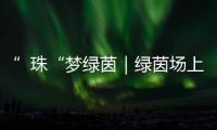 ”珠“梦绿茵｜绿茵场上向阳花开！