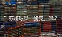”苏超球员“脆皮”吗？运动医疗专家这么说