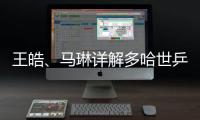 王皓�、马琳详解多哈世乒赛国乒选拔标准