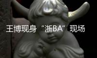 王博现身“浙BA”现场：我支持诸暨队	
，这里氛围比CBA还要好
