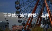 王昊斌：韩导跟我们说顶峰相见�，到一线队任教是他努力的结果