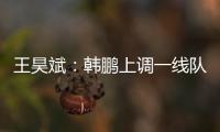 王昊斌：韩鹏上调一线队球员很不舍；争取早日去一线队