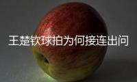 王楚钦球拍为何接连出问题？暴露赛事组织漏洞