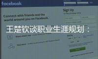 王楚钦谈职业生涯规划	：暂定打完洛杉矶奥运会，届时再思考下一段