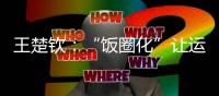 王楚钦�
：“饭圈化”让运动员越来越累