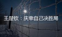 王楚钦：庆幸自己决胜局赢下比赛，没有想到自己能打进决赛