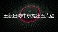 王毅出访中东提出五点倡议 外交部：愿贡献中国智慧和中国力量