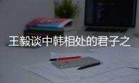 王毅谈中韩相处的君子之道：虽有不同但相互尊重