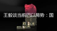 王毅谈当前巴以局势
：国际支持是应尽义务