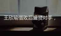 王欣瑜惜败后盛赞对手，坦言不后悔已做到最好	，剩女双三姝扛大旗