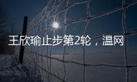 王欣瑜止步第2轮，温网单打签表中已无中国网协球员