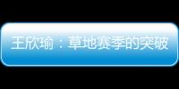 王欣瑜：草地赛季的突破超出预期，完全没敢想会有这样的状态