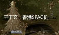 王干文�：香港SPAC机制乏吸引 倡降PIPE门槛