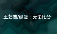 王艺迪/蒯曼�：无论比分如何我们保持沟通	，赢下的每场都非常艰难