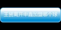 王赟离开申鑫加盟哪个球队