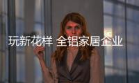 玩新花样 全铝家居企业才能引起消费者的注意