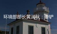 环境部部长黄润秋
：要铲除第三方机构造假滋生的土壤