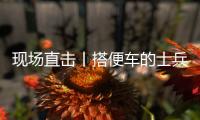 现场直击丨搭便车的士兵
：被埋了15个小时�，出来后一直在救人