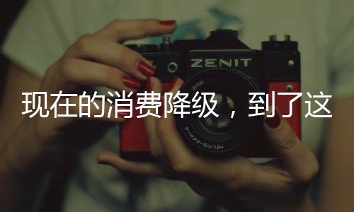 现的消费现在这消费降级