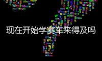 现在开始学赛车来得及吗？