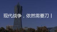 现代战争，依然需要刀丨军事