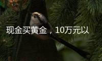 现金买黄金	，10万元以上要上报，意味着限购吗？｜说政经事