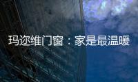 玛迩维门窗
：家是最温暖的港湾