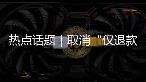 仅退款经营压力剧增