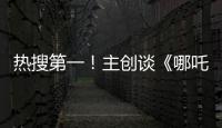 热搜第一！主创谈《哪吒3》�，哪吒母亲将被复活�？
