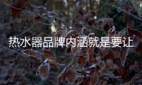 热水器品牌内涵就是要让消费者信任、满意
