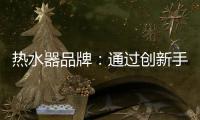 热水器品牌：通过创新手段升级及丰富品牌内涵