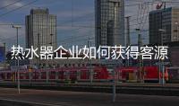热水器企业如何获得客源?营销技巧很重要