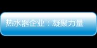 热水器企业：凝聚力量 团结协作