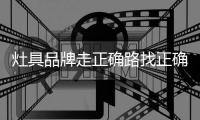 灶具品牌走正确路找正确的人，才能顺利航行