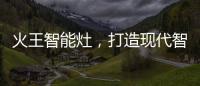 火王智能灶
，打造现代智能厨房全新机遇