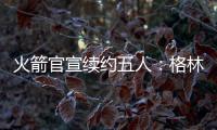 火箭官宣续约五人：格林霍勒迪泰特合同细节出炉 仅范乔丹存球选