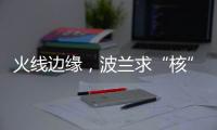 火线边缘，波兰求“核”