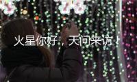 火星你好，天问来访！