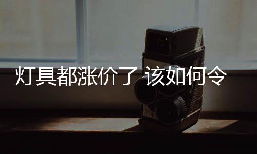 灯具都涨纷纷宣布产品提价