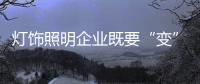 灯饰照明企业既要“变”，也要“不变”