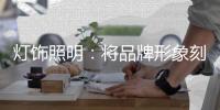 灯饰照明：将品牌形象刻进消费者心里