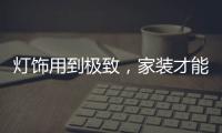 灯饰用到极致
，家装才能出彩