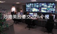炒港美股要交20%个税？今年补税通知密集
，境外收入征税法律层面并不“突然”