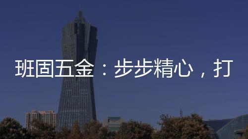 又极富有外贸五金特色