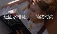 班固水槽测评：简约时尚+品质过关=尽显实力派风范