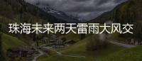 珠海未来两天雷雨大风交加

	，主要集中在这个时间段→