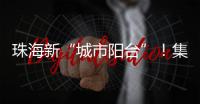珠海新“城市阳台”！集商业�	、文旅等多功能于一体