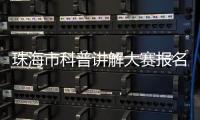 珠海市科普讲解大赛报名启动！面向全社会选拔优秀科普人才