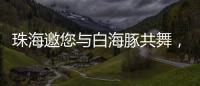 珠海邀您与白海豚共舞	
，共赴十五运会精彩之约